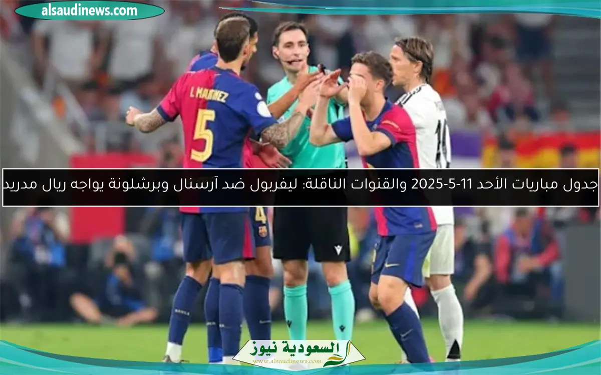 جدول مباريات الأحد 11-5-2025 والقنوات الناقلة: ليفربول ضد آرسنال وبرشلونة يواجه ريال مدريد