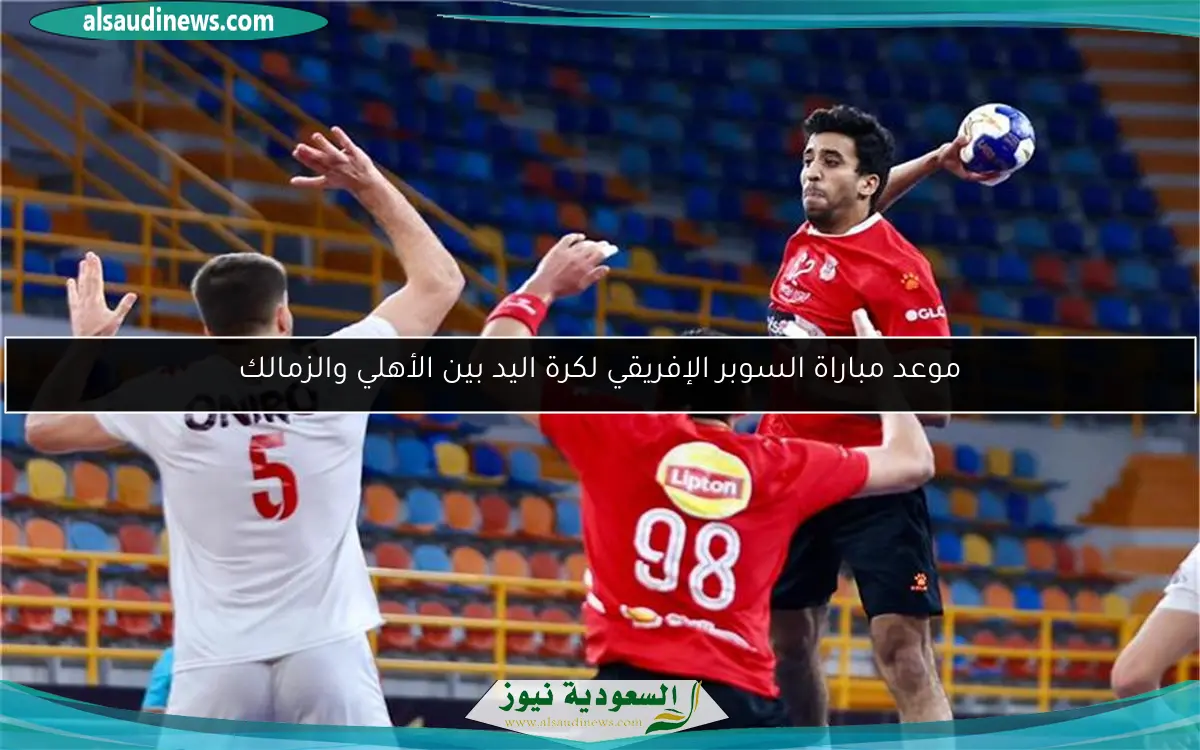 موعد مباراة السوبر الإفريقي لكرة اليد بين الأهلي والزمالك