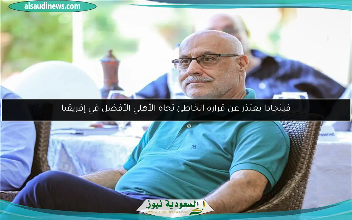 فينجادا يعتذر عن قراره الخاطئ تجاه الأهلي الأفضل في إفريقيا