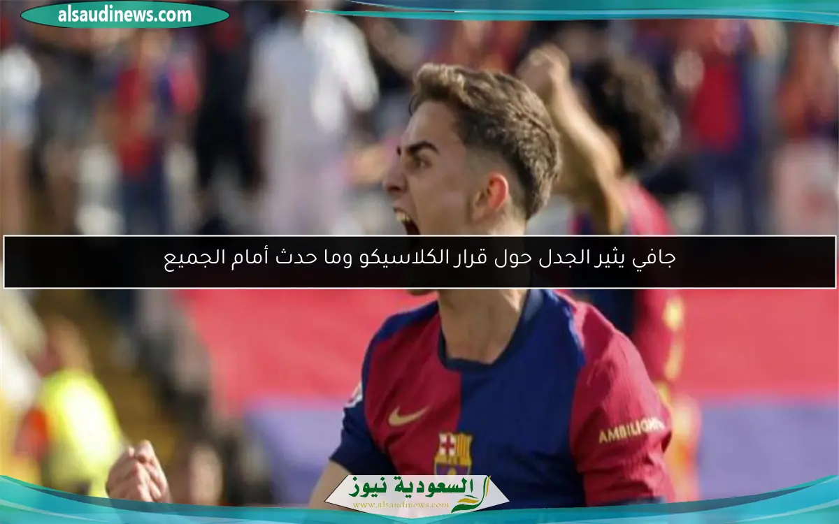 جافي يثير الجدل حول قرار الكلاسيكو وما حدث أمام الجميع