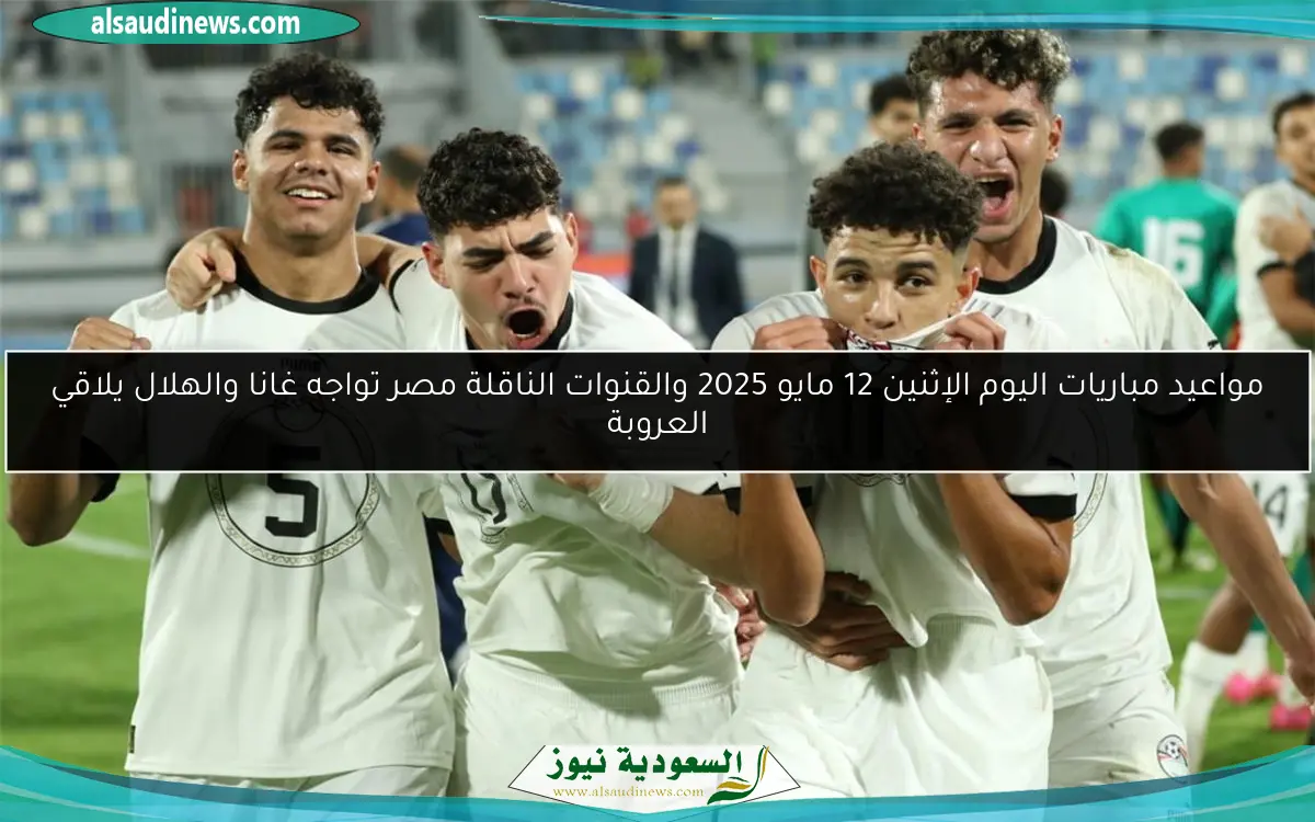 مواعيد مباريات اليوم الإثنين 12 مايو 2025 والقنوات الناقلة مصر تواجه غانا والهلال يلاقي العروبة