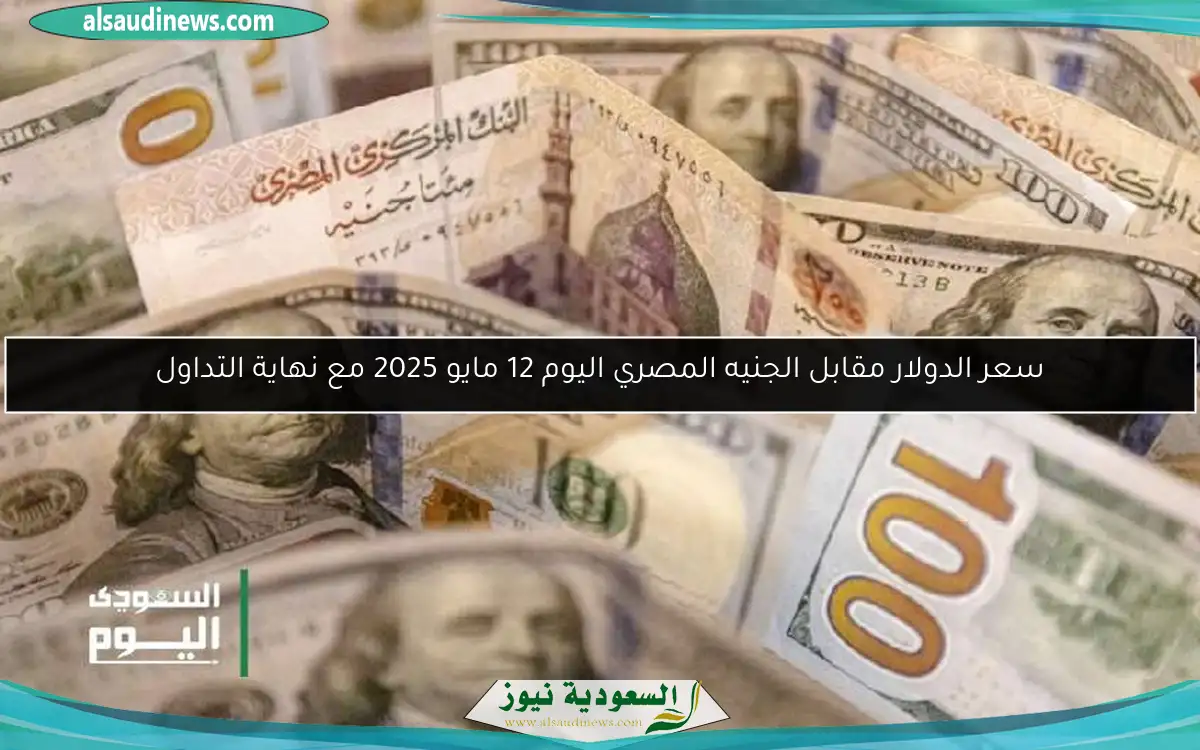 سعر الدولار مقابل الجنيه المصري اليوم 12 مايو 2025 مع نهاية التداول
