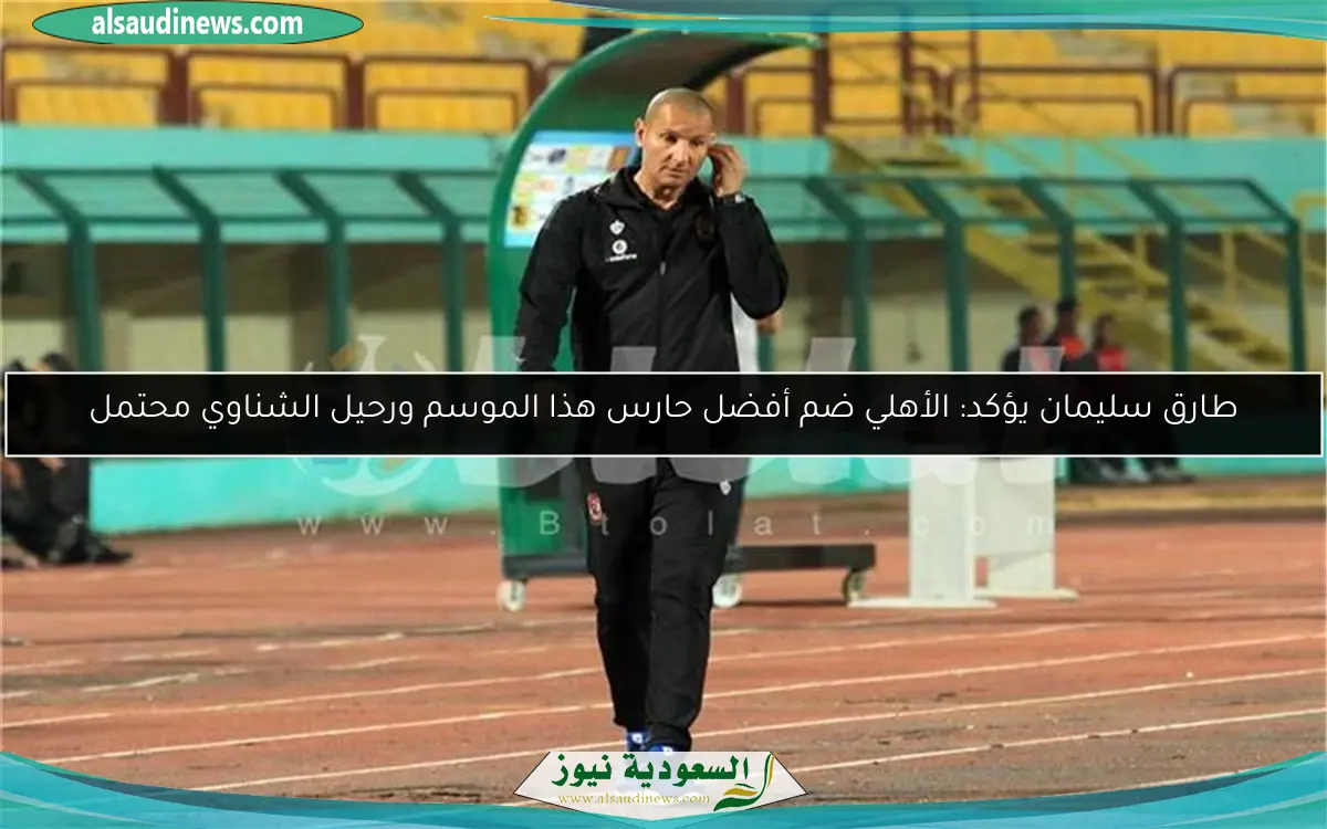 طارق سليمان يؤكد: الأهلي ضم أفضل حارس هذا الموسم ورحيل الشناوي محتمل