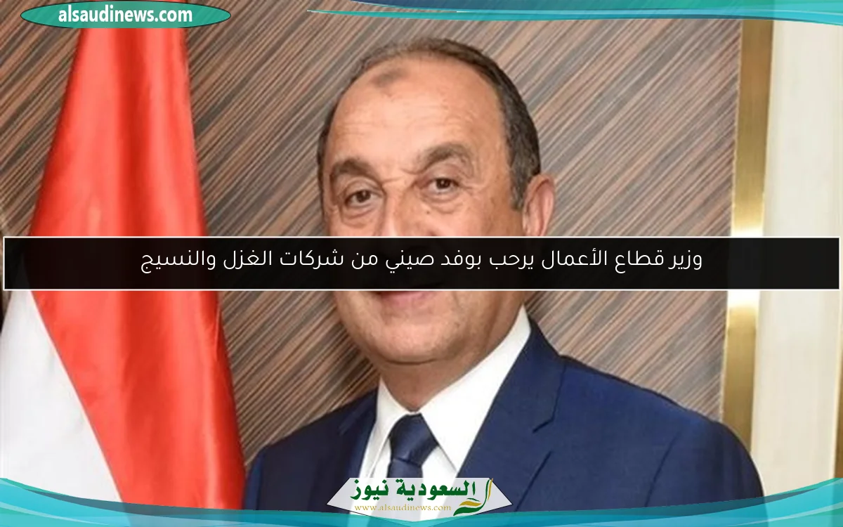 وزير قطاع الأعمال يرحب بوفد صيني من شركات الغزل والنسيج