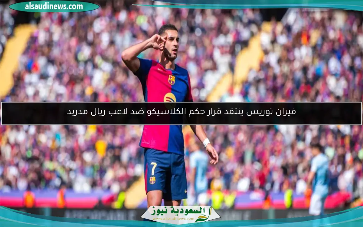 فيران توريس ينتقد قرار حكم الكلاسيكو ضد لاعب ريال مدريد
