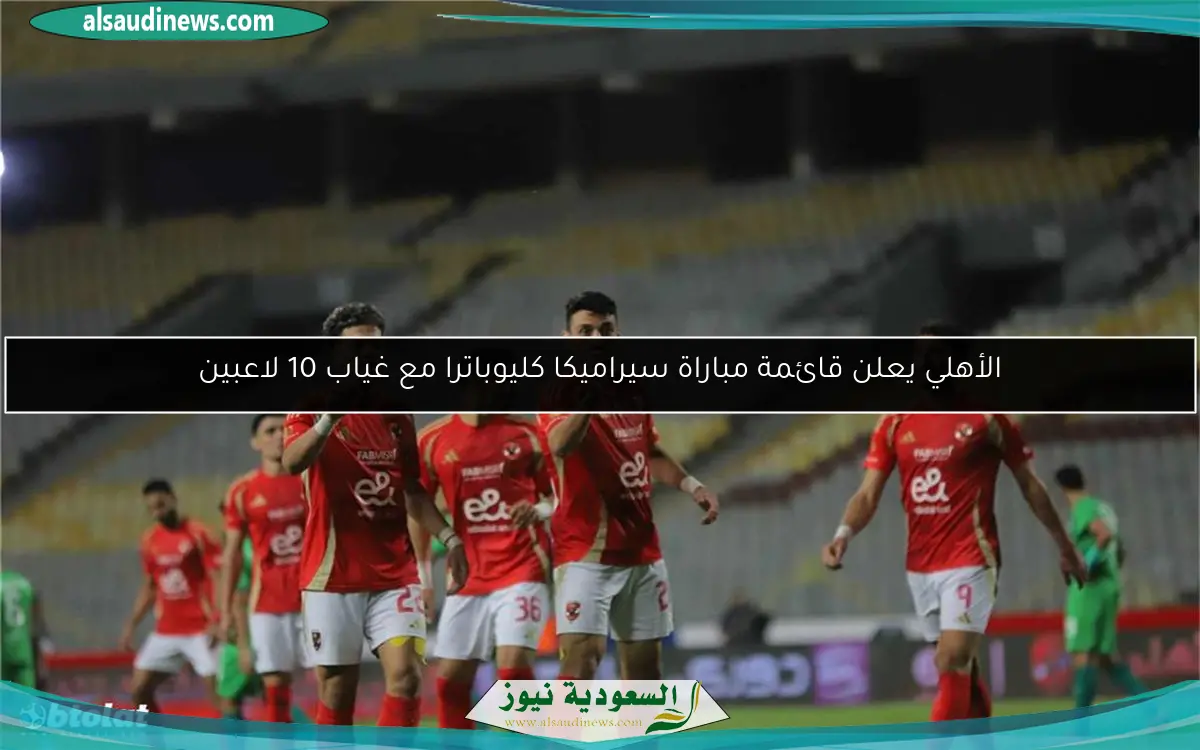 الأهلي يعلن قائمة مباراة سيراميكا كليوباترا مع غياب 10 لاعبين
