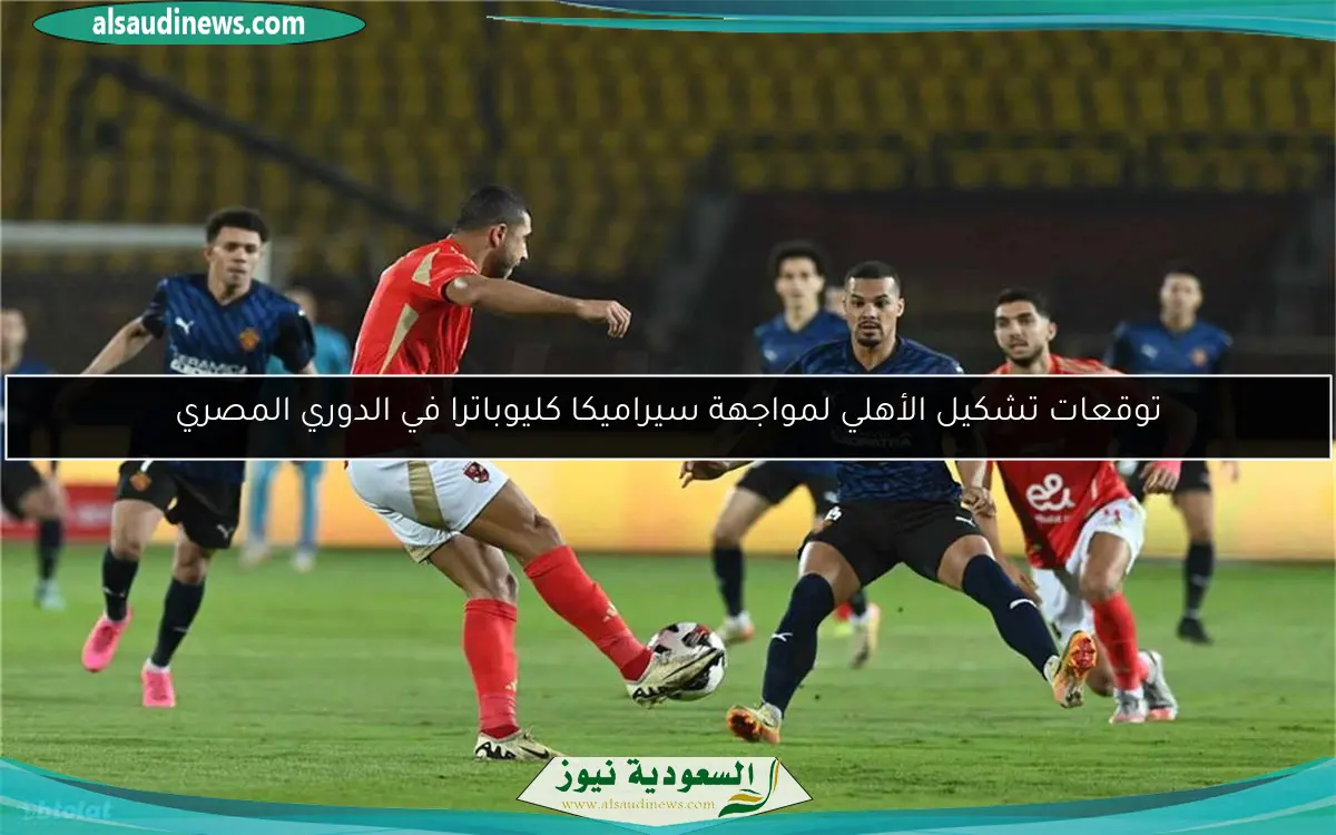 توقعات تشكيل الأهلي لمواجهة سيراميكا كليوباترا في الدوري المصري