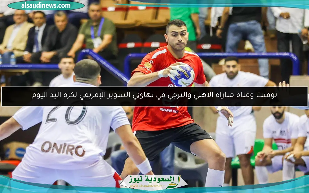 توقيت وقناة مباراة الأهلي والترجي في نهائي السوبر الإفريقي لكرة اليد اليوم