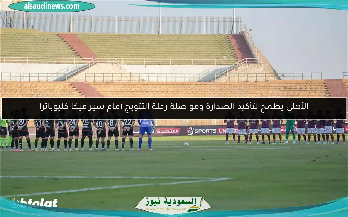 الأهلي يطمح لتأكيد الصدارة ومواصلة رحلة التتويج أمام سيراميكا كليوباترا
