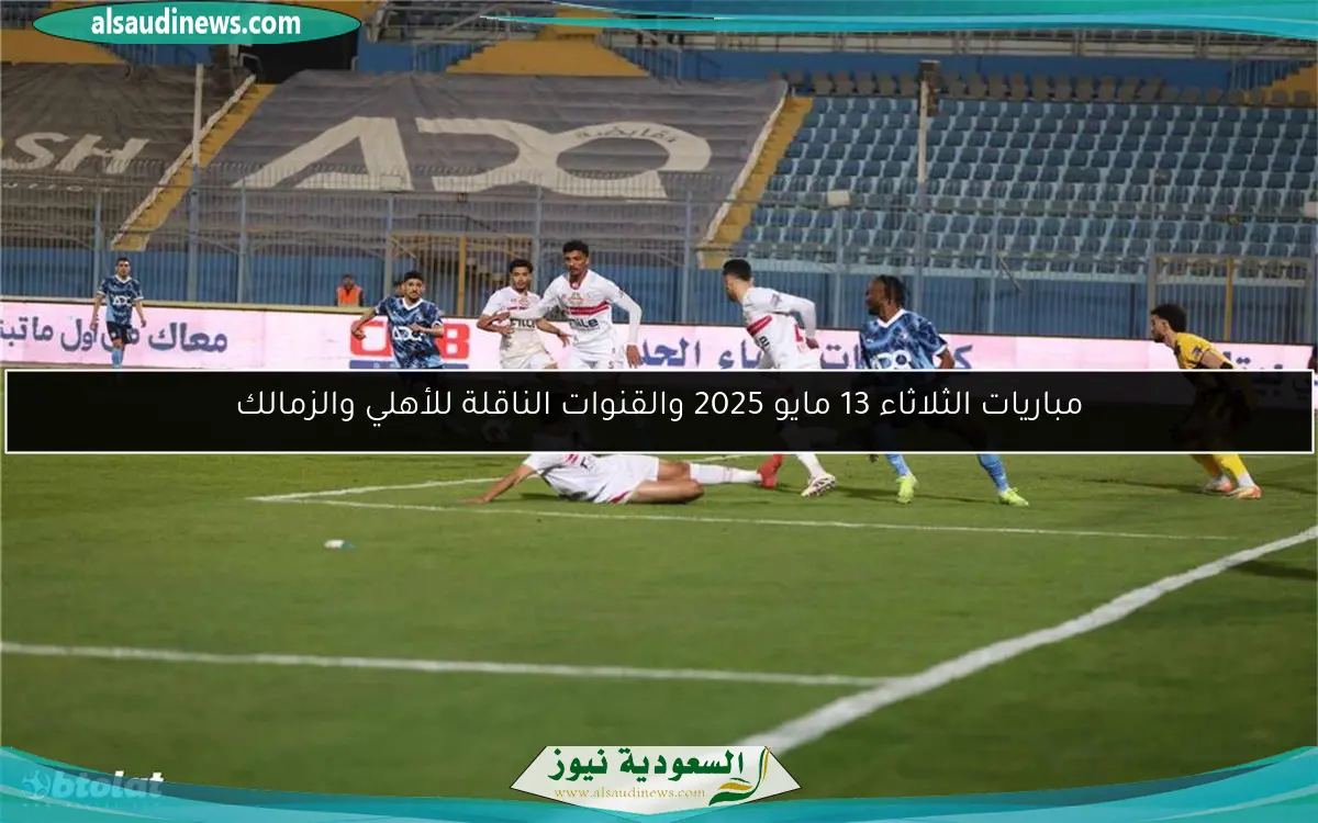 مباريات الثلاثاء 13 مايو 2025 والقنوات الناقلة للأهلي والزمالك