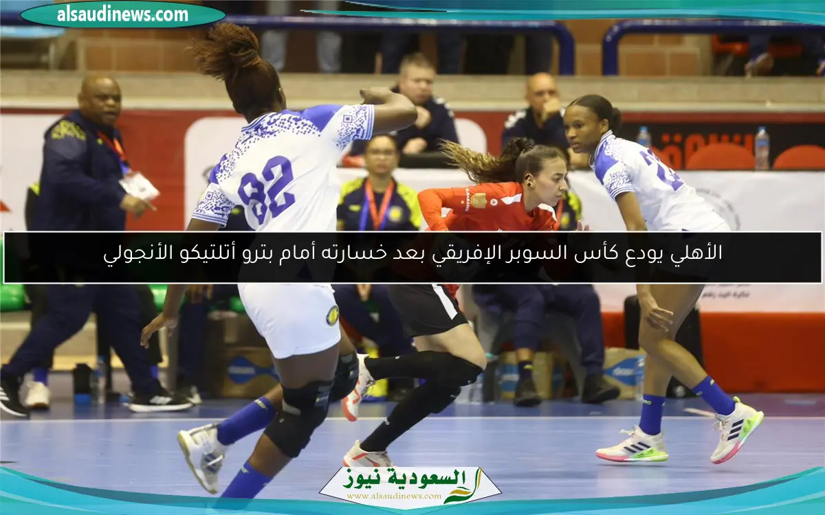 الأهلي يودع كأس السوبر الإفريقي بعد خسارته أمام بترو أتلتيكو الأنجولي