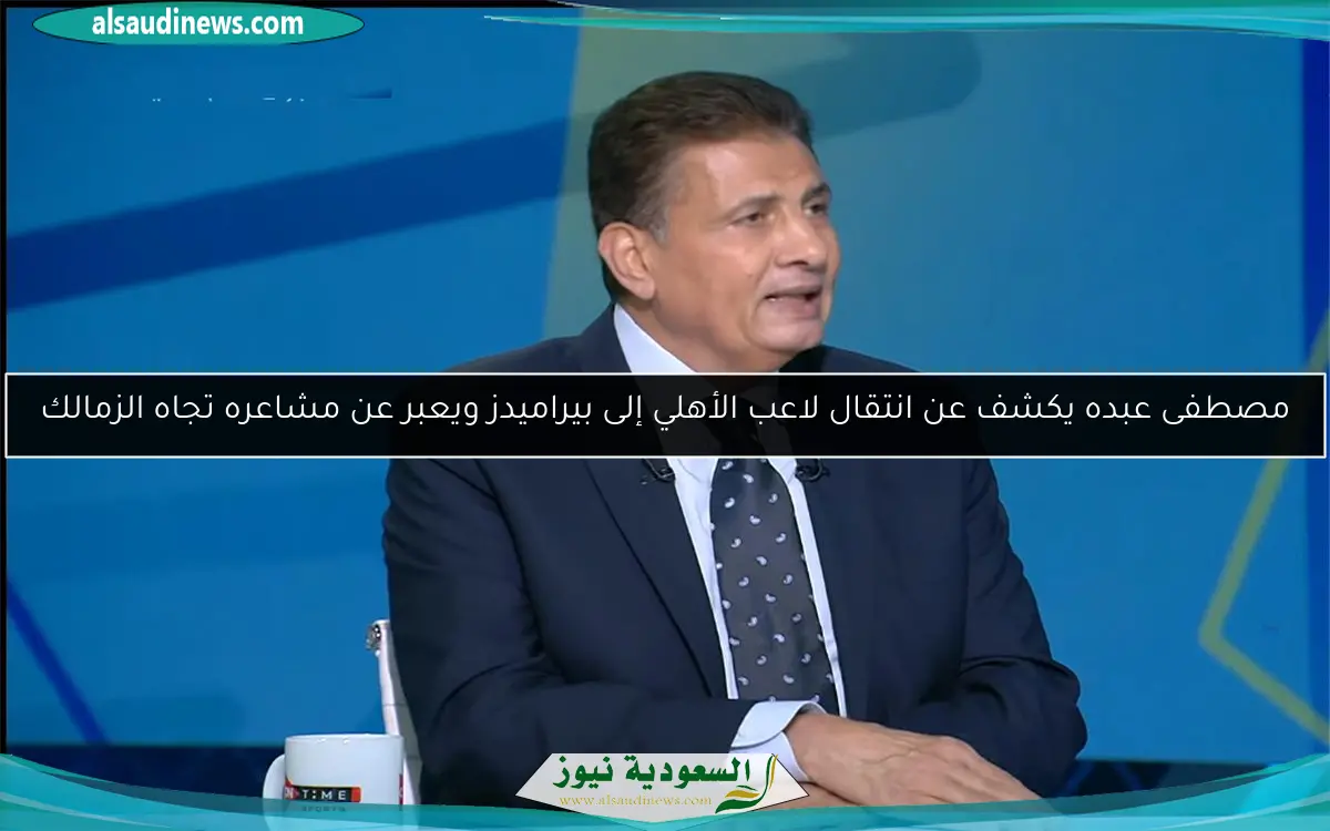 مصطفى عبده يكشف عن انتقال لاعب الأهلي إلى بيراميدز ويعبر عن مشاعره تجاه الزمالك