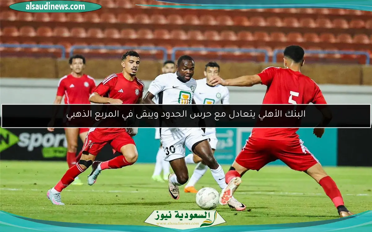 البنك الأهلي يتعادل مع حرس الحدود ويبقى في المربع الذهبي