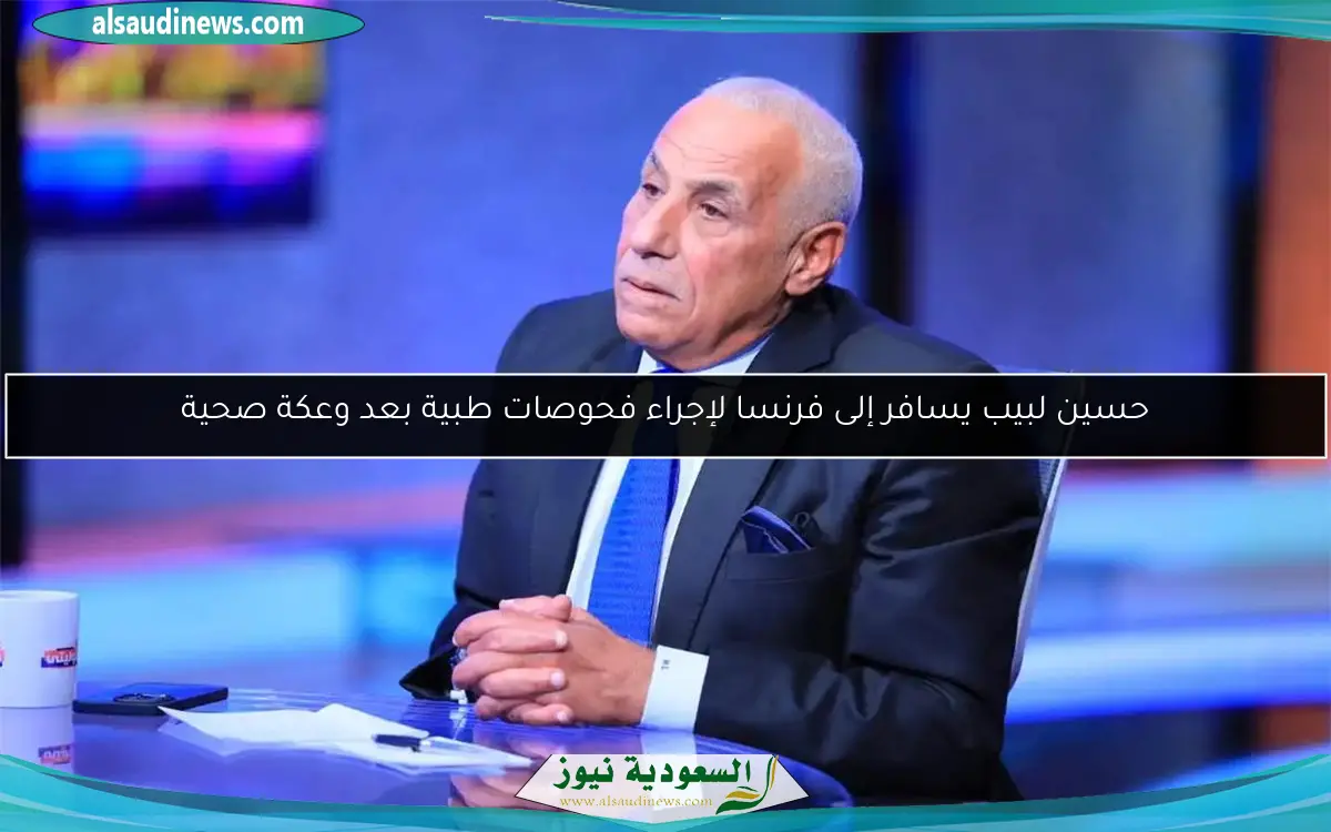 حسين لبيب يسافر إلى فرنسا لإجراء فحوصات طبية بعد وعكة صحية