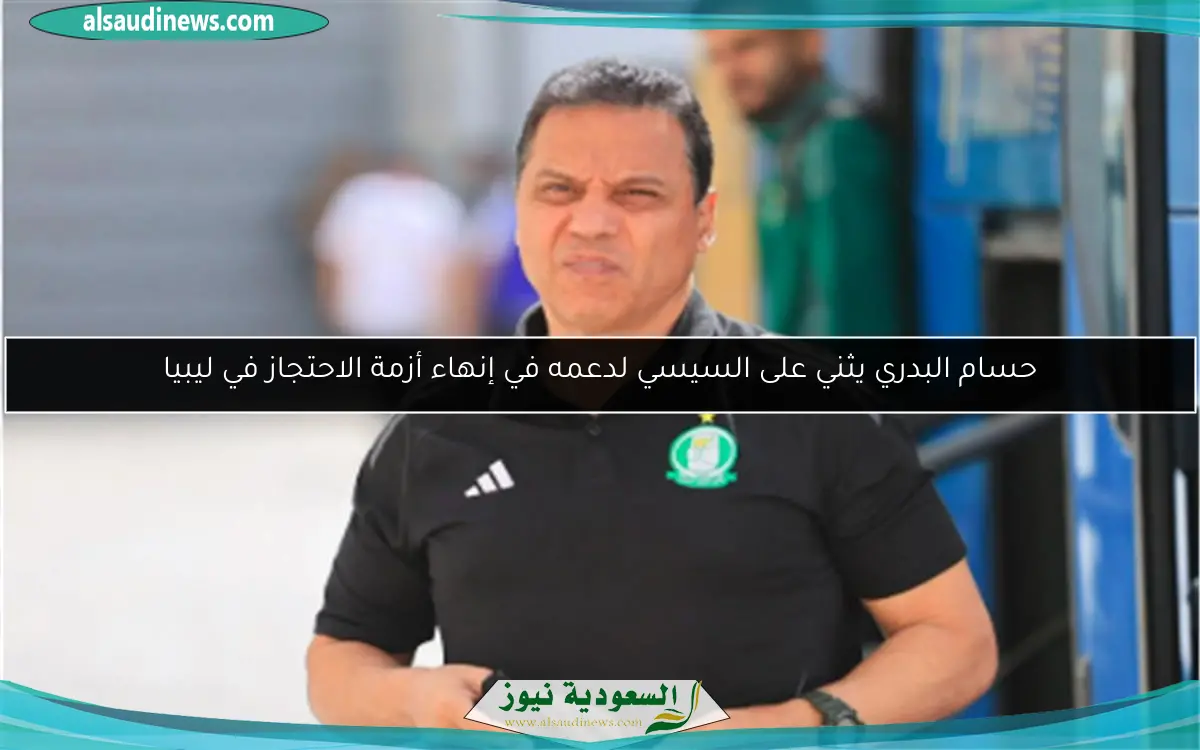 حسام البدري يثني على السيسي لدعمه في إنهاء أزمة الاحتجاز في ليبيا