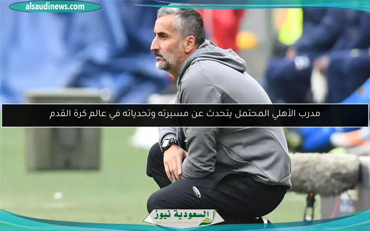 مدرب الأهلي المحتمل يتحدث عن مسيرته وتحدياته في عالم كرة القدم