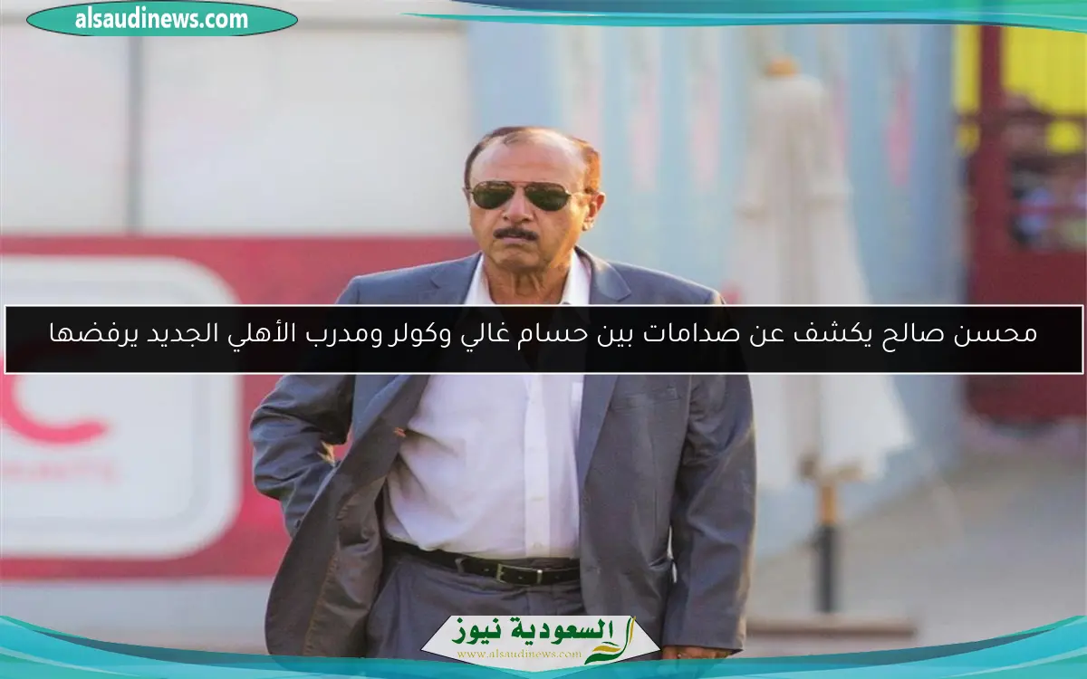 محسن صالح يكشف عن صدامات بين حسام غالي وكولر ومدرب الأهلي الجديد يرفضها