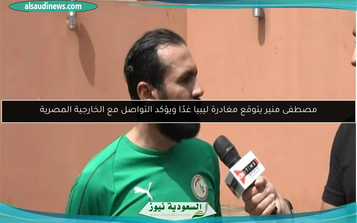 مصطفى منير يتوقع مغادرة ليبيا غدًا ويؤكد التواصل مع الخارجية المصرية