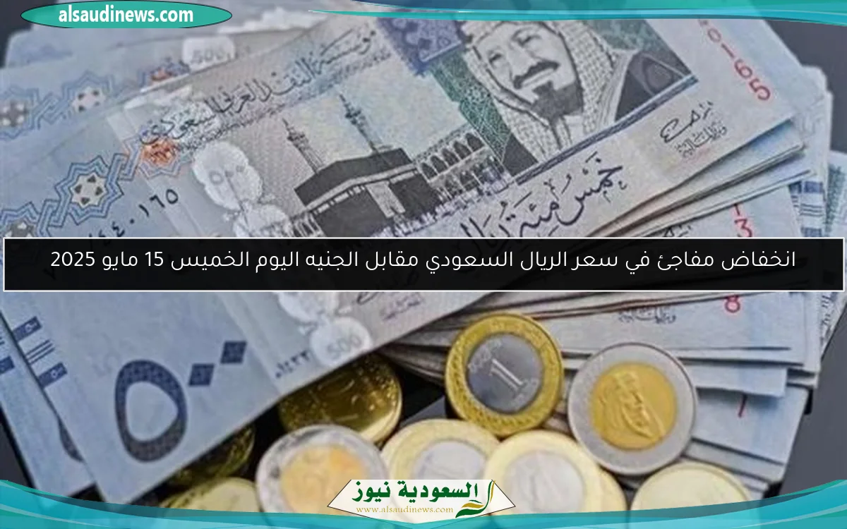انخفاض مفاجئ في سعر الريال السعودي مقابل الجنيه اليوم الخميس 15 مايو 2025