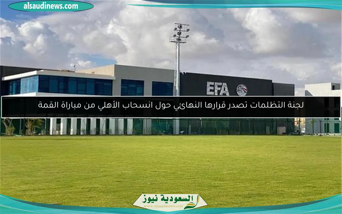 لجنة التظلمات تصدر قرارها النهائي حول انسحاب الأهلي من مباراة القمة