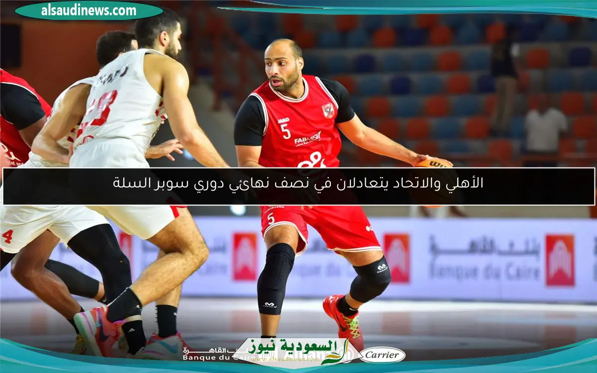 الأهلي والاتحاد يتعادلان في نصف نهائي دوري سوبر السلة