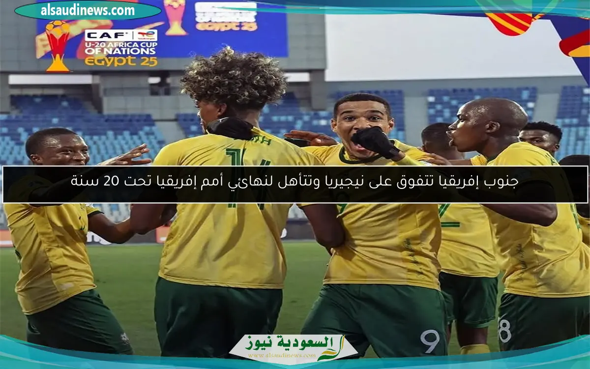 جنوب إفريقيا تتفوق على نيجيريا وتتأهل لنهائي أمم إفريقيا تحت 20 سنة