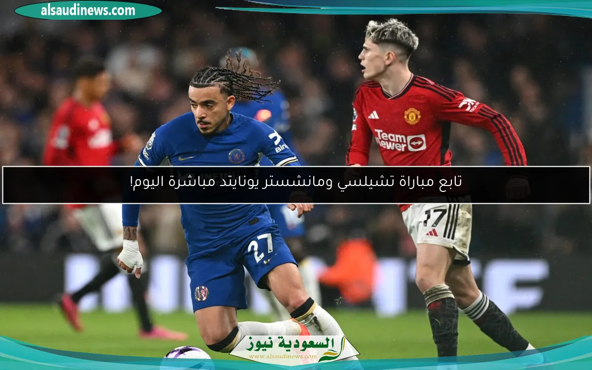تابع مباراة تشيلسي ومانشستر يونايتد مباشرة اليوم!