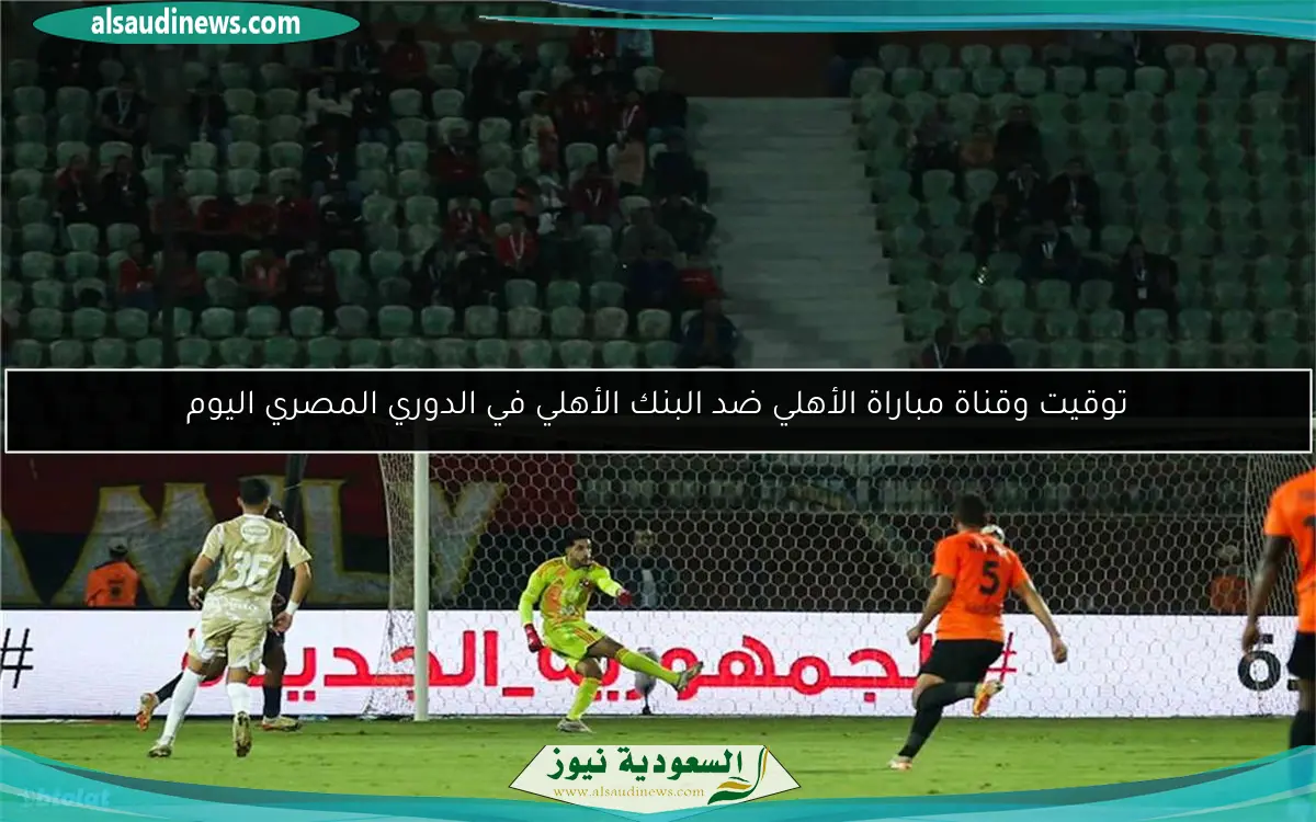 توقيت وقناة مباراة الأهلي ضد البنك الأهلي في الدوري المصري اليوم