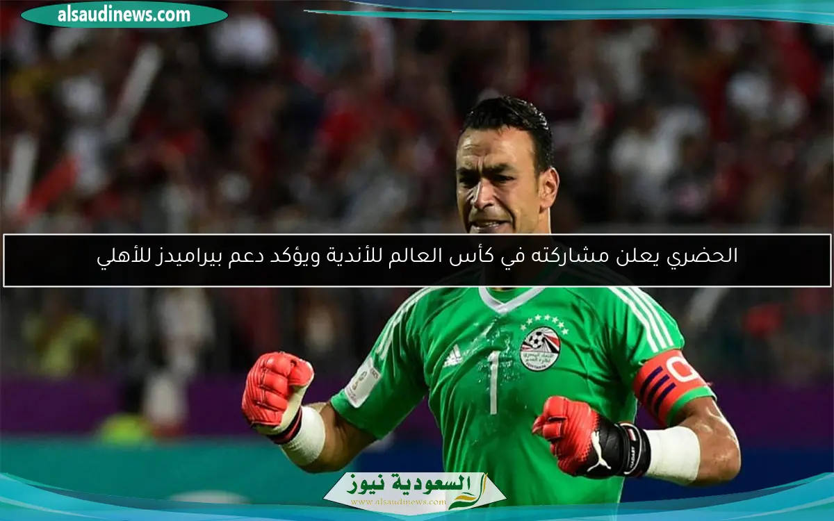 الحضري يعلن مشاركته في كأس العالم للأندية ويؤكد دعم بيراميدز للأهلي