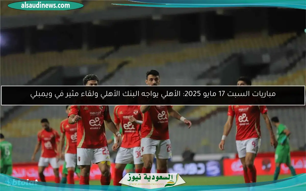 مباريات السبت 17 مايو 2025: الأهلي يواجه البنك الأهلي ولقاء مثير في ويمبلي