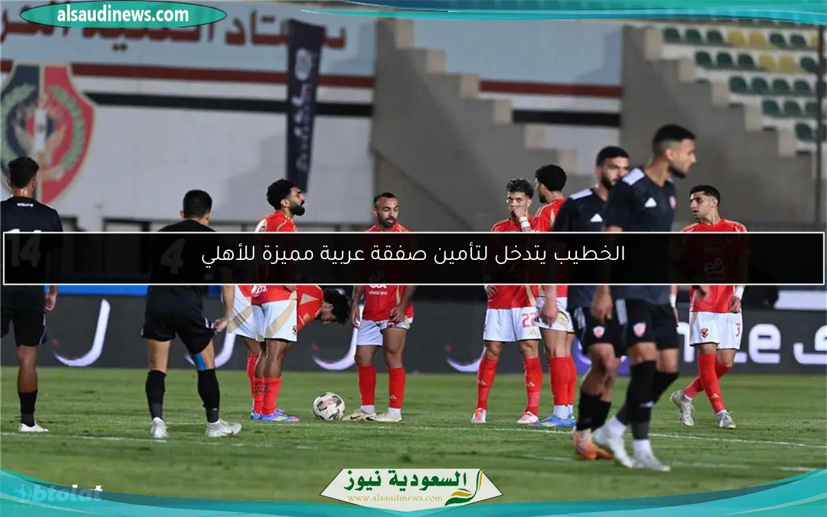الخطيب يتدخل لتأمين صفقة عربية مميزة للأهلي