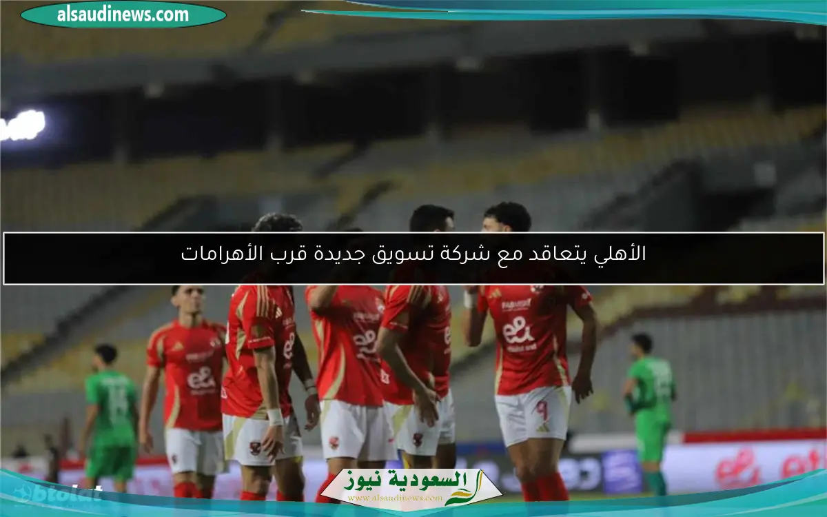 الأهلي يتعاقد مع شركة تسويق جديدة قرب الأهرامات