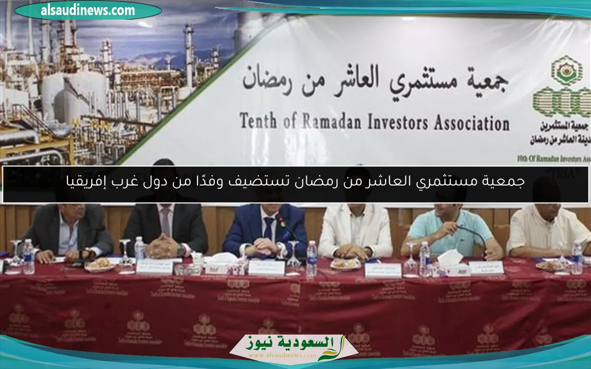 جمعية مستثمري العاشر من رمضان تستضيف وفدًا من دول غرب إفريقيا