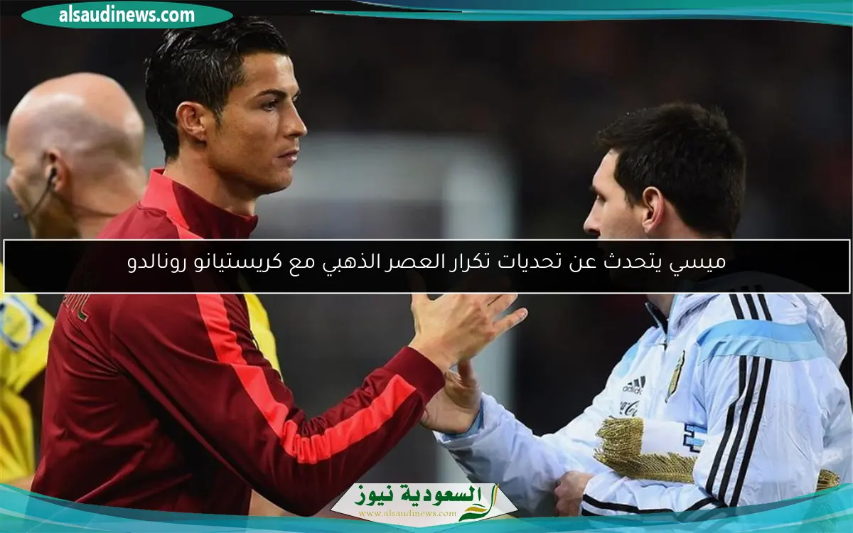 ميسي يتحدث عن تحديات تكرار العصر الذهبي مع كريستيانو رونالدو