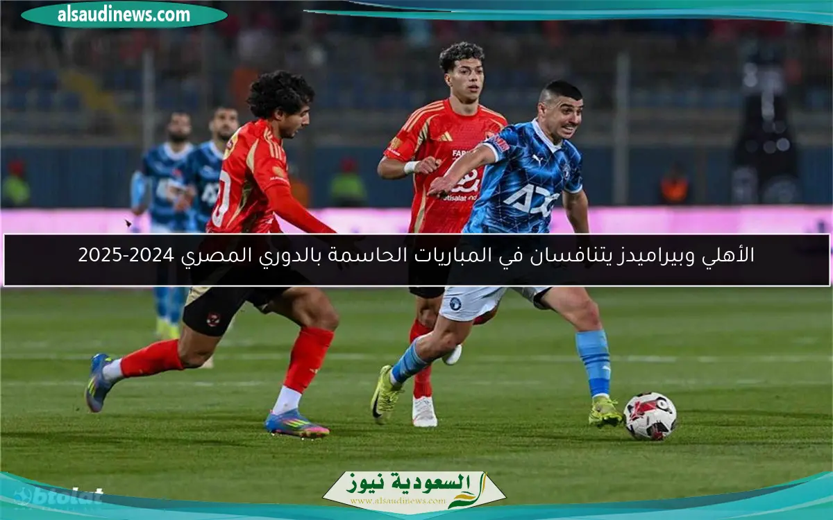الأهلي وبيراميدز يتنافسان في المباريات الحاسمة بالدوري المصري 2024-2025