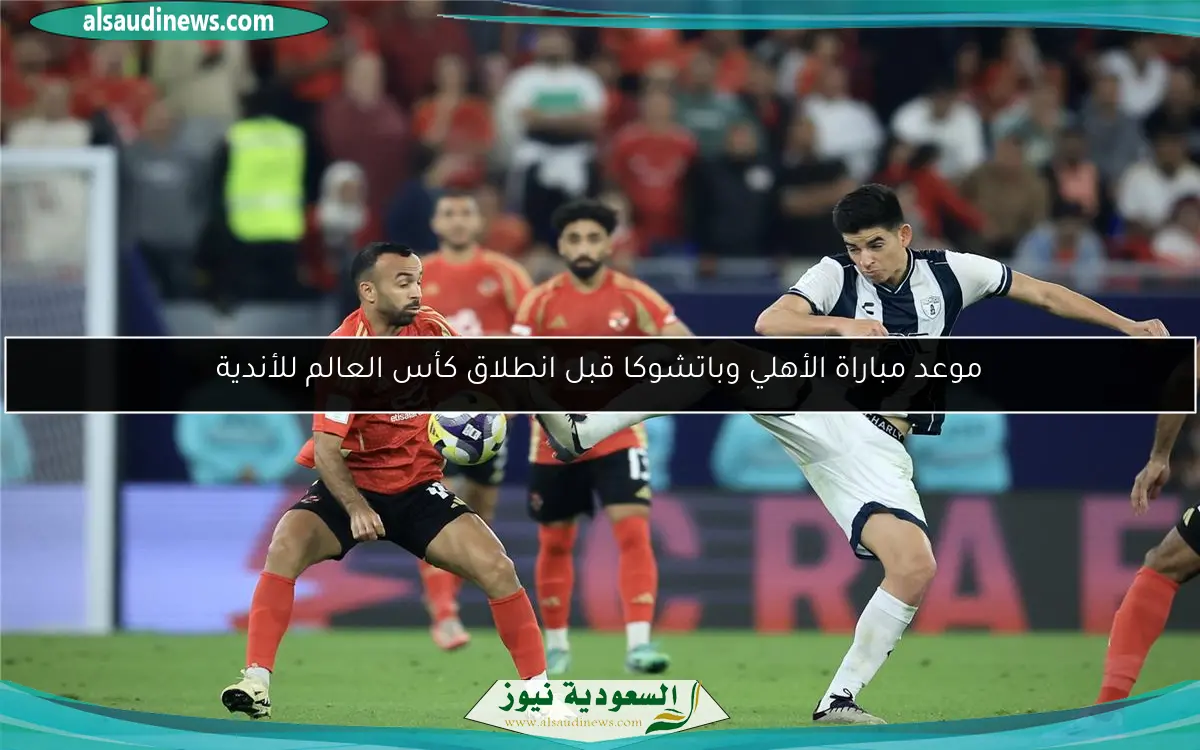 موعد مباراة الأهلي وباتشوكا قبل انطلاق كأس العالم للأندية