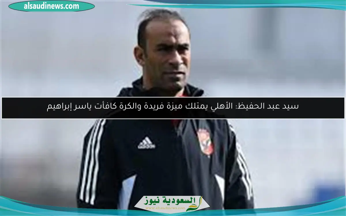 سيد عبد الحفيظ: الأهلي يمتلك ميزة فريدة والكرة كافأت ياسر إبراهيم
