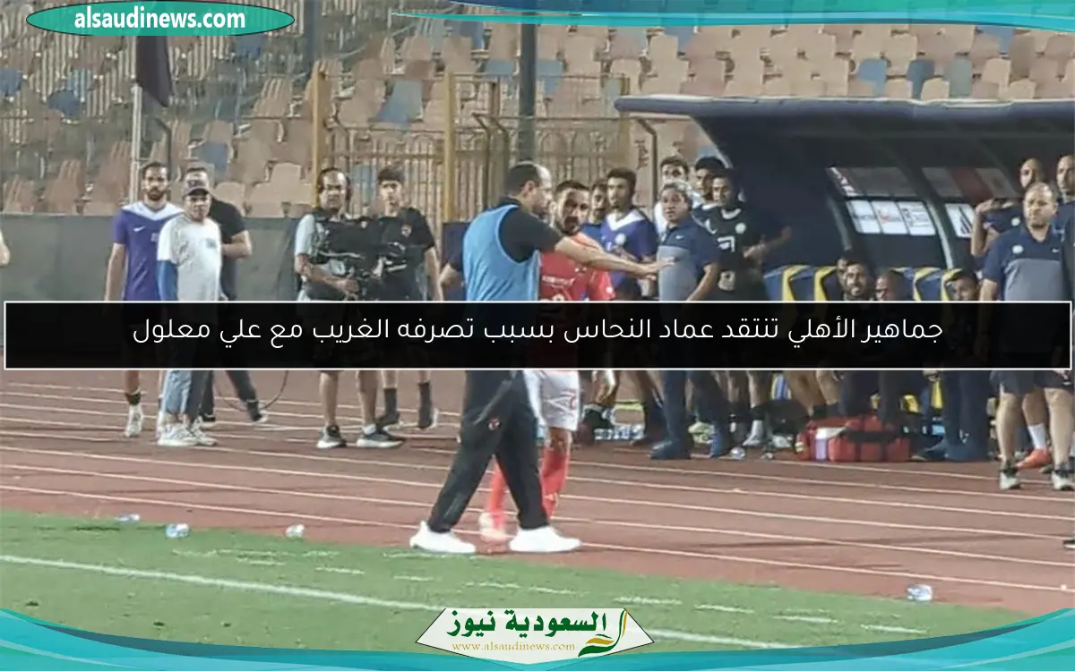 جماهير الأهلي تنتقد عماد النحاس بسبب تصرفه الغريب مع علي معلول