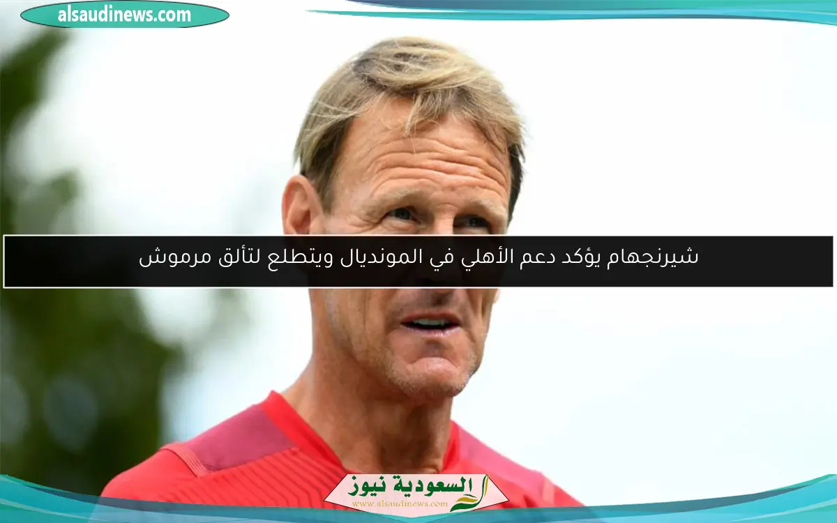 شيرنجهام يؤكد دعم الأهلي في المونديال ويتطلع لتألق مرموش