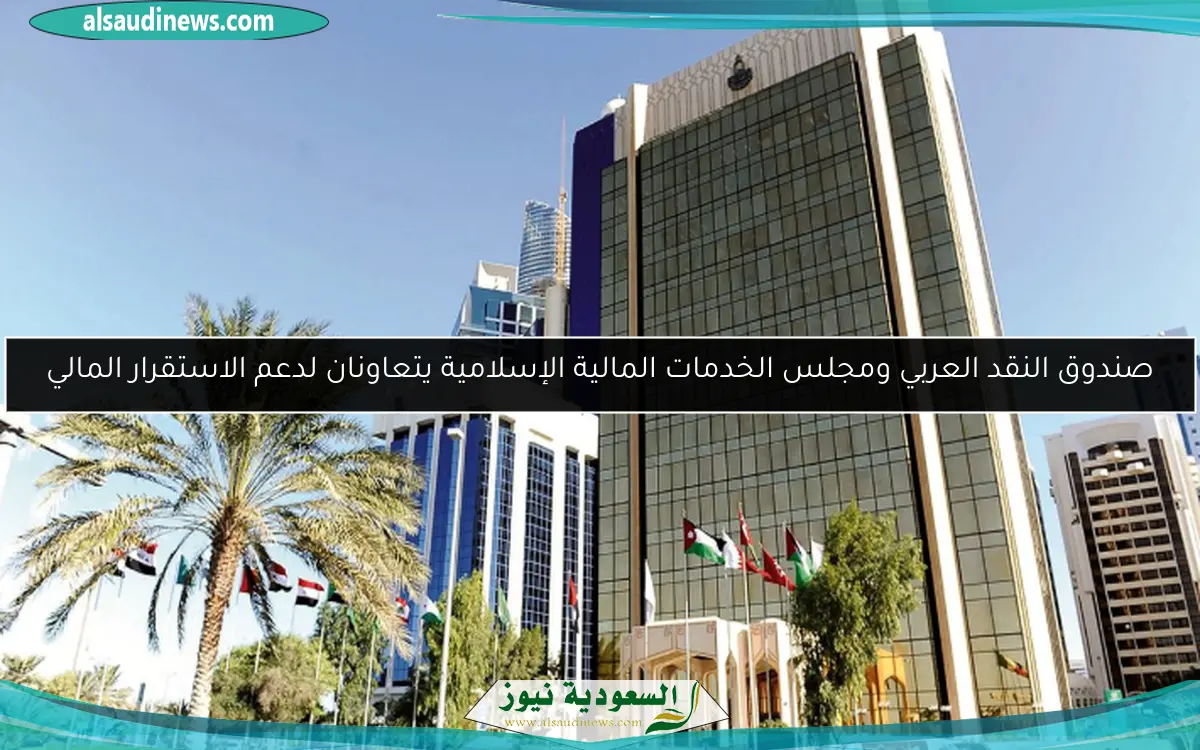 صندوق النقد العربي ومجلس الخدمات المالية الإسلامية يتعاونان لدعم الاستقرار المالي