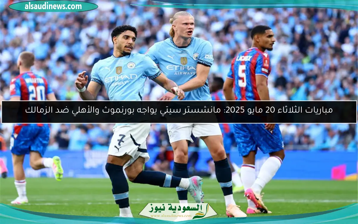 مباريات الثلاثاء 20 مايو 2025: مانشستر سيتي يواجه بورنموث والأهلي ضد الزمالك