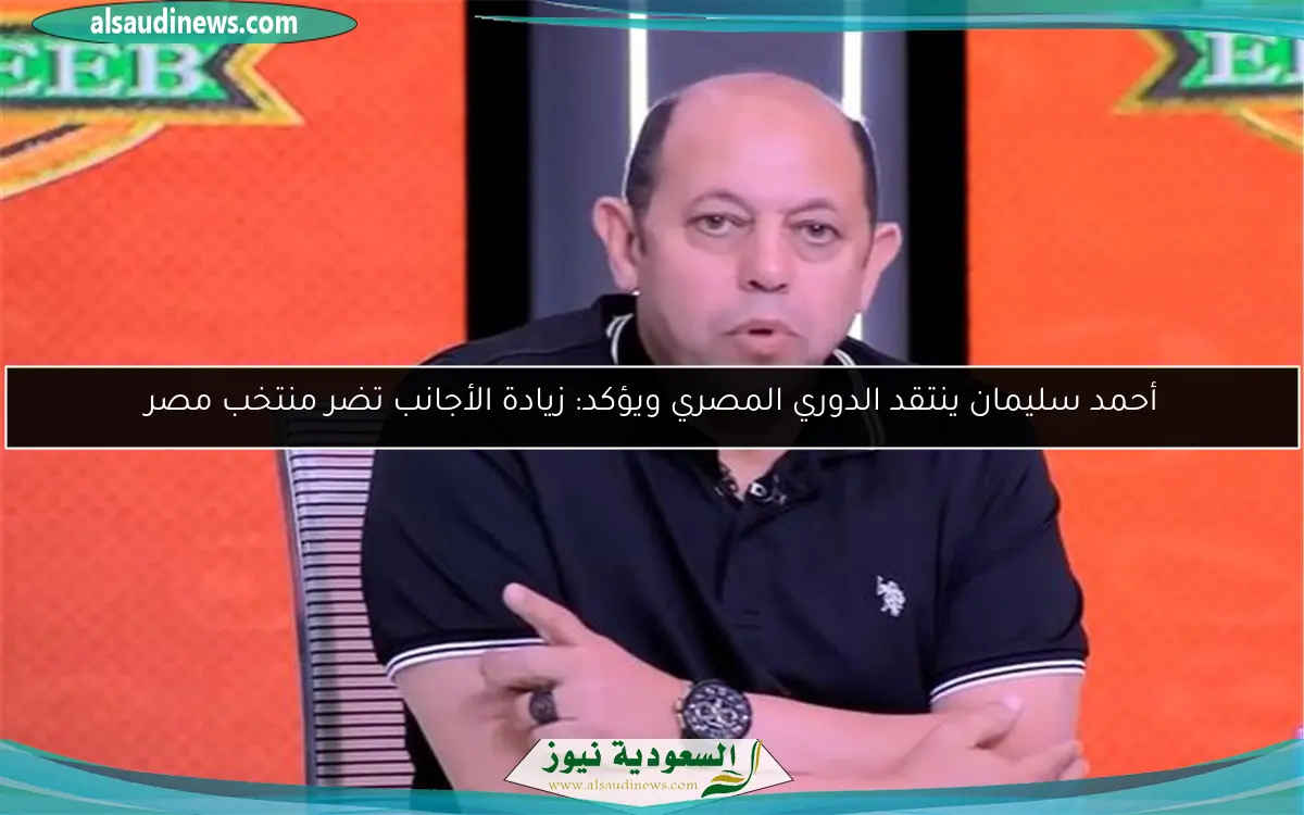 أحمد سليمان ينتقد الدوري المصري ويؤكد: زيادة الأجانب تضر منتخب مصر