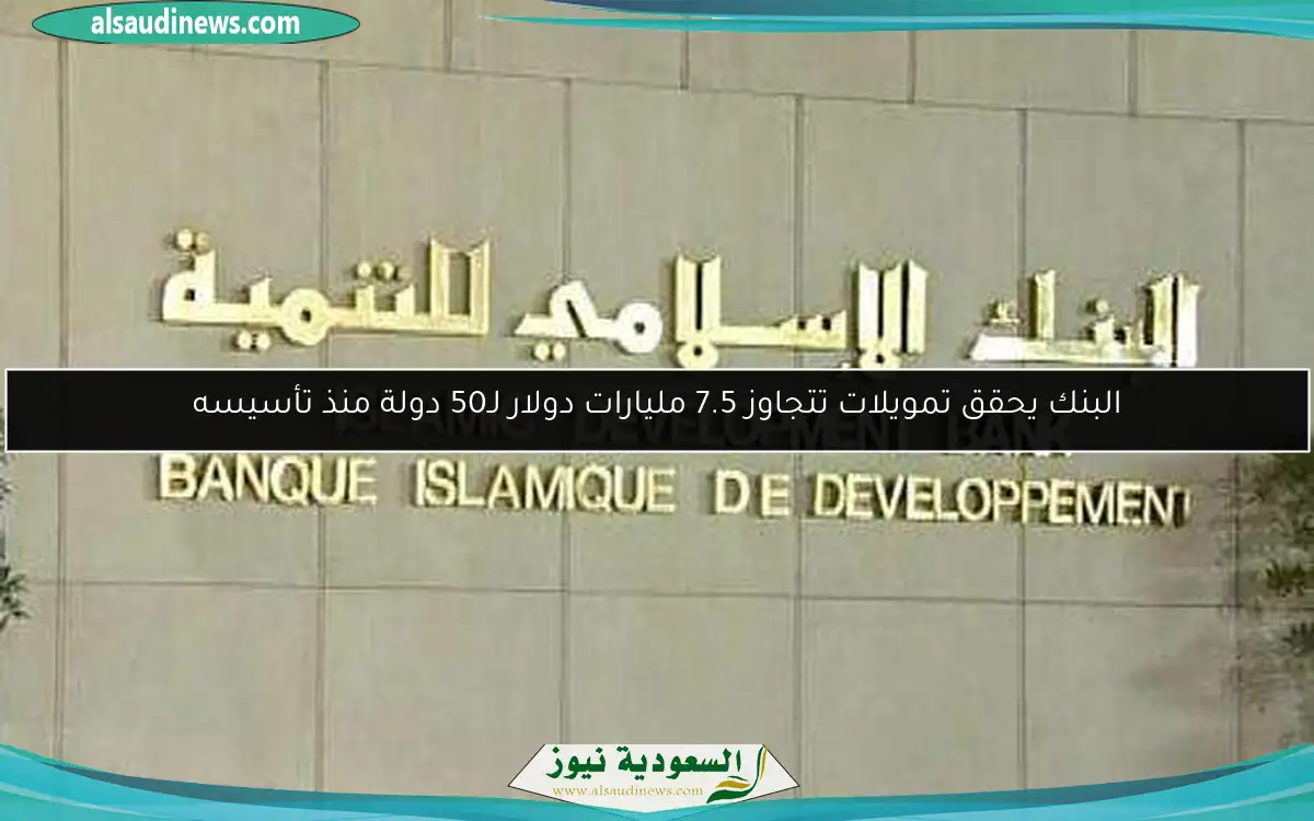 البنك يحقق تمويلات تتجاوز 7.5 مليارات دولار لـ50 دولة منذ تأسيسه