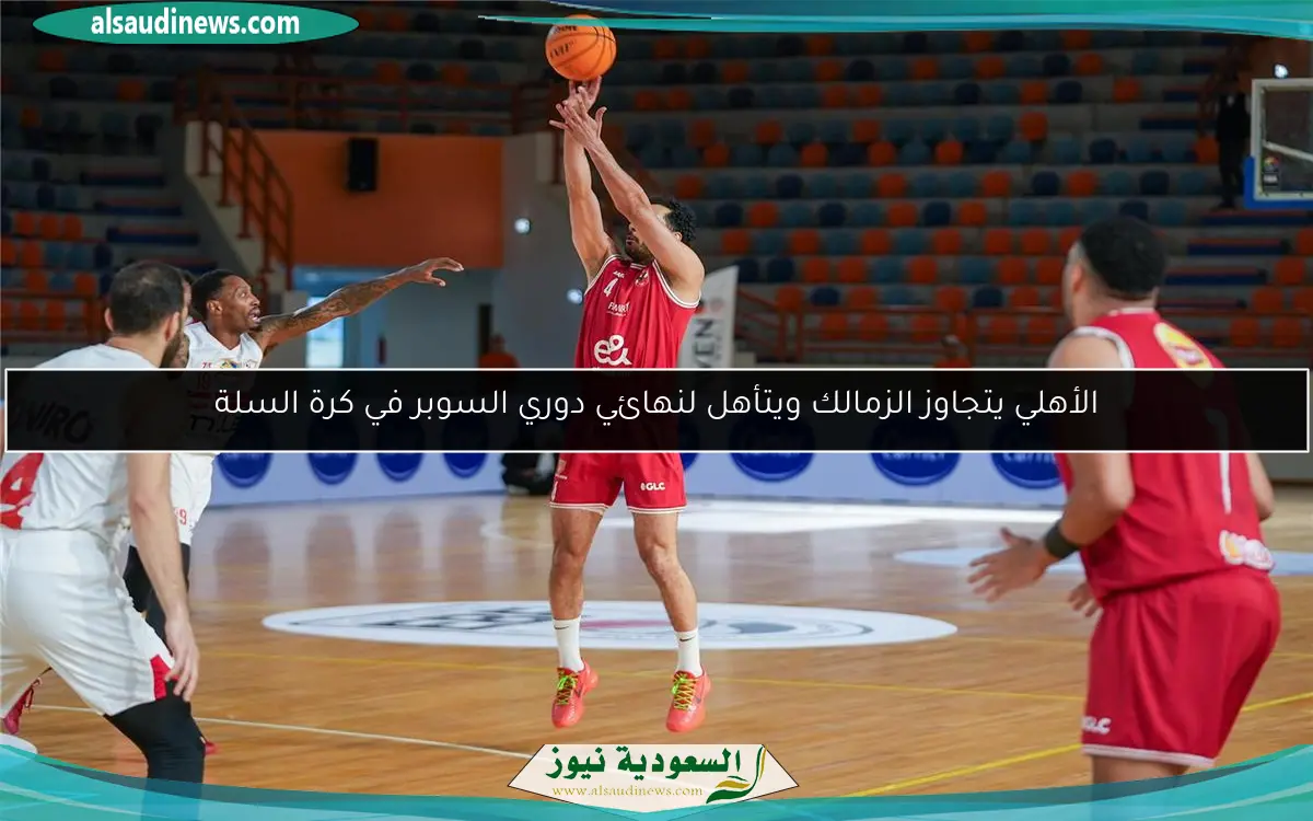 الأهلي يتجاوز الزمالك ويتأهل لنهائي دوري السوبر في كرة السلة