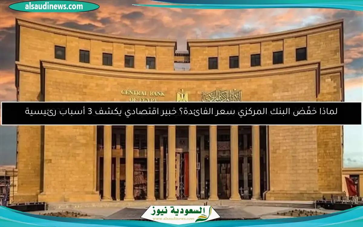 لماذا خفّض البنك المركزي سعر الفائدة؟ خبير اقتصادي يكشف 3 أسباب رئيسية