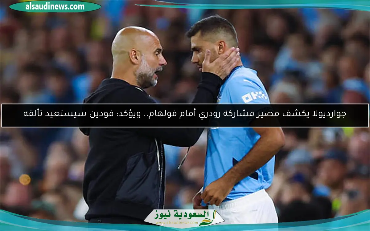 جوارديولا يكشف مصير مشاركة رودري أمام فولهام.. ويؤكد: فودين سيستعيد تألقه