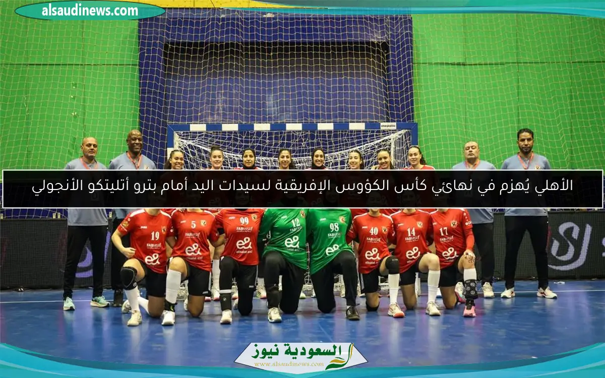 الأهلي يُهزم في نهائي كأس الكؤوس الإفريقية لسيدات اليد أمام بترو أتليتكو الأنجولي