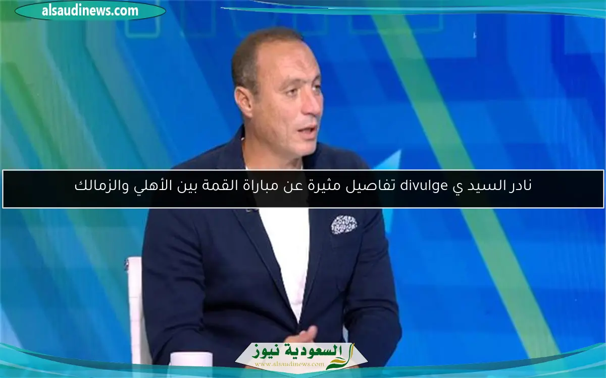 نادر السيد ي divulge تفاصيل مثيرة عن مباراة القمة بين الأهلي والزمالك