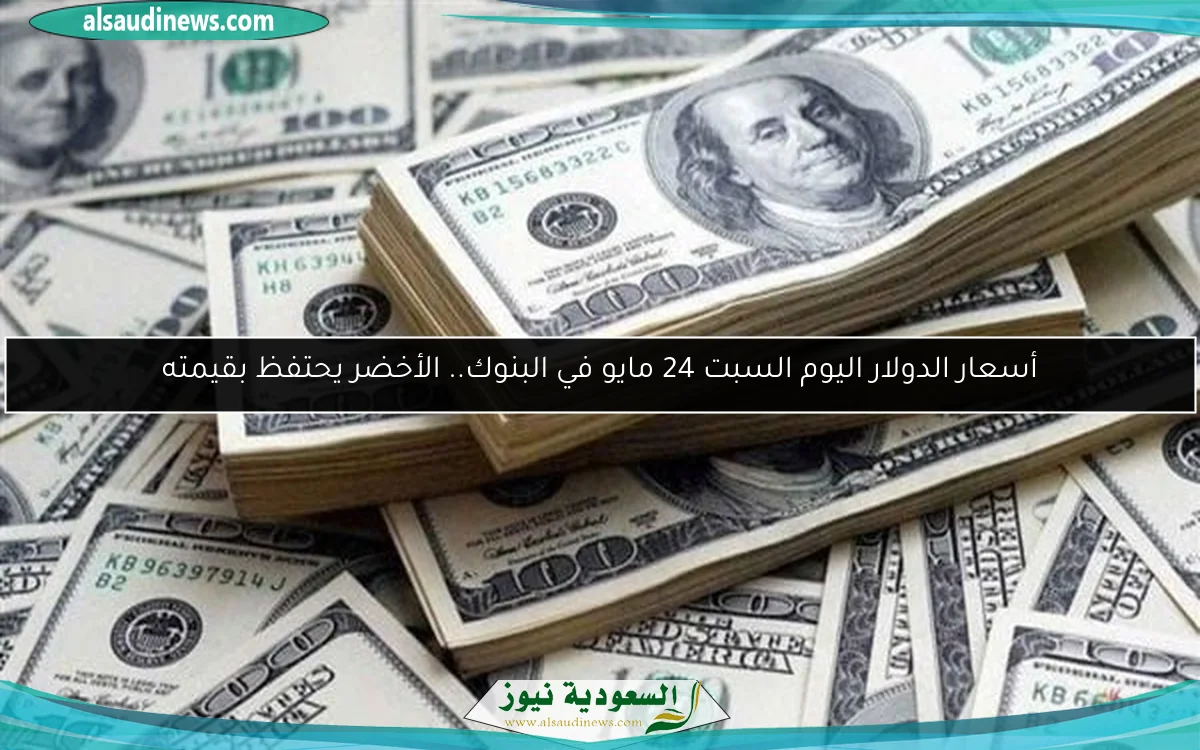 أسعار الدولار اليوم السبت 24 مايو في البنوك.. الأخضر يحتفظ بقيمته