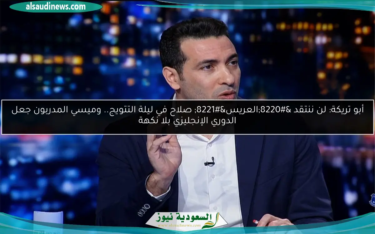 أبو تريكة: لن ننتقد “العريس” صلاح في ليلة التتويج.. وميسي المدربون جعل الدوري الإنجليزي بلا نكهة